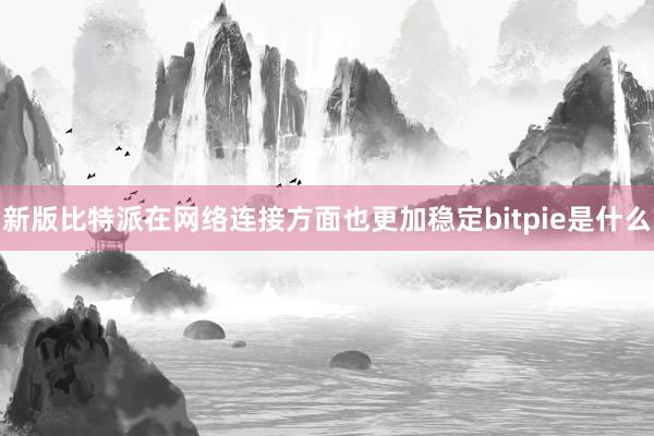 新版比特派在网络连接方面也更加稳定bitpie是什么