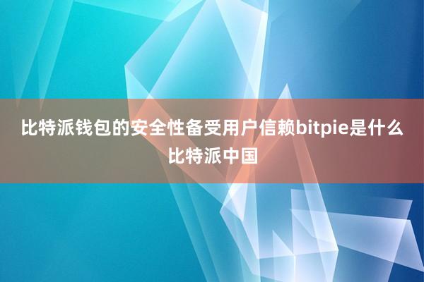 比特派钱包的安全性备受用户信赖bitpie是什么比特派中国