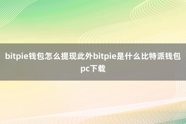 bitpie钱包怎么提现此外bitpie是什么比特派钱包pc下载