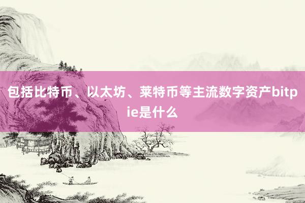 包括比特币、以太坊、莱特币等主流数字资产bitpie是什么