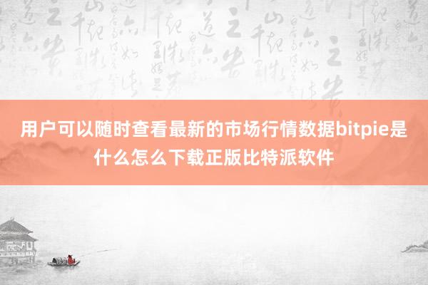 用户可以随时查看最新的市场行情数据bitpie是什么怎么下载正版比特派软件