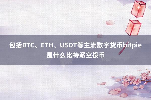 包括BTC、ETH、USDT等主流数字货币bitpie是什么比特派空投币