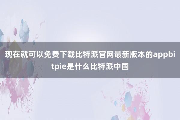 现在就可以免费下载比特派官网最新版本的appbitpie是什么比特派中国