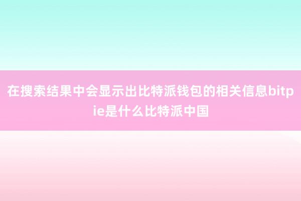 在搜索结果中会显示出比特派钱包的相关信息bitpie是什么比特派中国