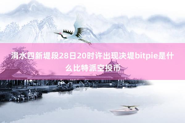 涓水四新堤段28日20时许出现决堤bitpie是什么比特派空投币