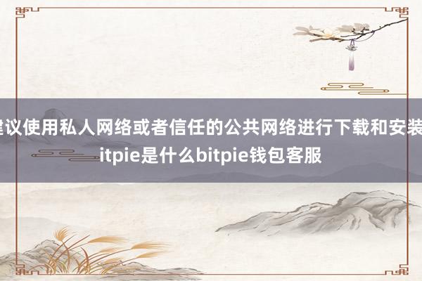 建议使用私人网络或者信任的公共网络进行下载和安装bitpie是什么bitpie钱包客服