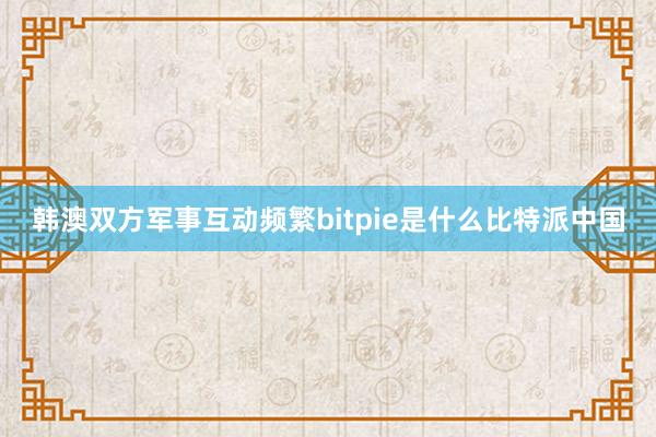 韩澳双方军事互动频繁bitpie是什么比特派中国