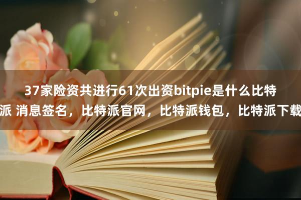 37家险资共进行61次出资bitpie是什么比特派 消息签名，比特派官网，比特派钱包，比特派下载