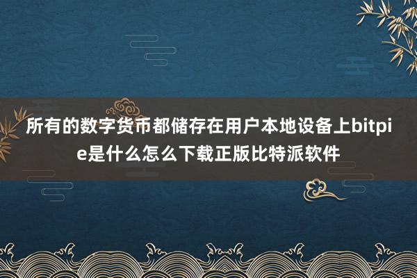 所有的数字货币都储存在用户本地设备上bitpie是什么怎么下载正版比特派软件