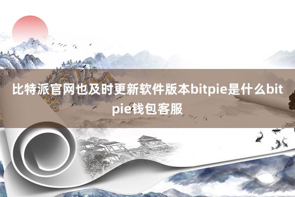 比特派官网也及时更新软件版本bitpie是什么bitpie钱包客服