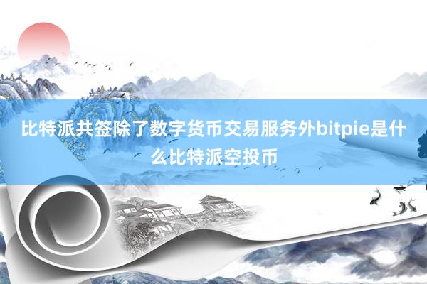 比特派共签除了数字货币交易服务外bitpie是什么比特派空投币