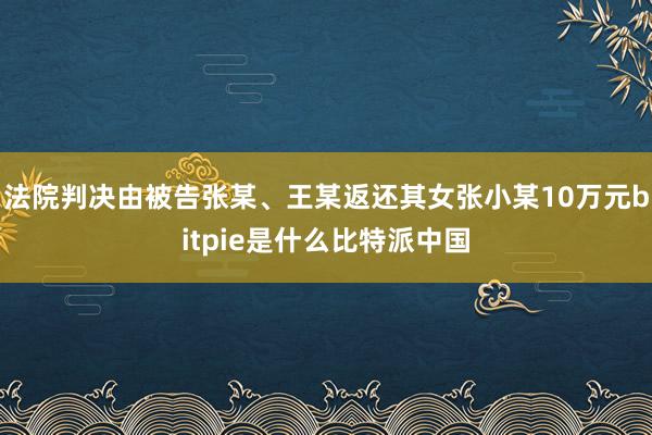 法院判决由被告张某、王某返还其女张小某10万元bitpie是什么比特派中国