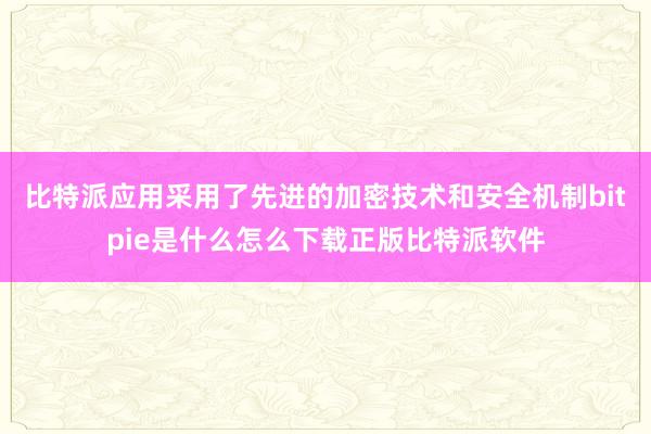 比特派应用采用了先进的加密技术和安全机制bitpie是什么怎么下载正版比特派软件