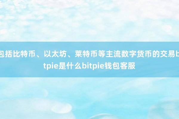 包括比特币、以太坊、莱特币等主流数字货币的交易bitpie是什么bitpie钱包客服