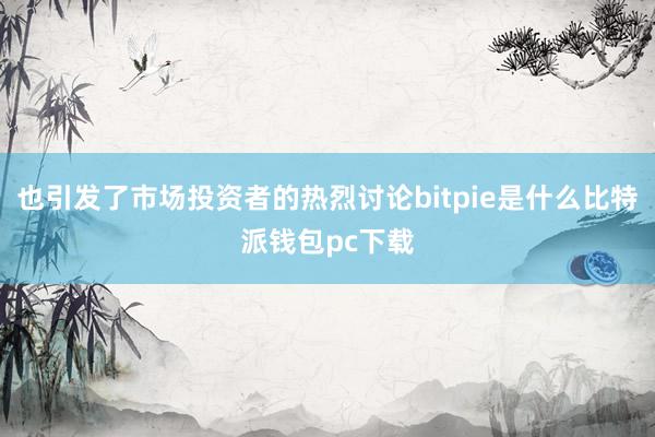 也引发了市场投资者的热烈讨论bitpie是什么比特派钱包pc下载