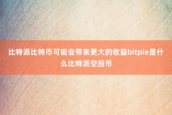 比特派比特币可能会带来更大的收益bitpie是什么比特派空投币