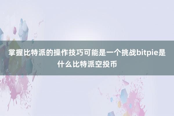 掌握比特派的操作技巧可能是一个挑战bitpie是什么比特派空投币