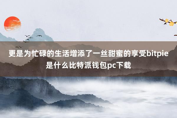 更是为忙碌的生活增添了一丝甜蜜的享受bitpie是什么比特派钱包pc下载