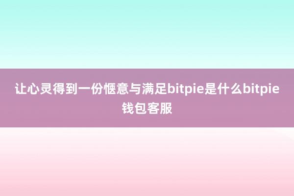 让心灵得到一份惬意与满足bitpie是什么bitpie钱包客服