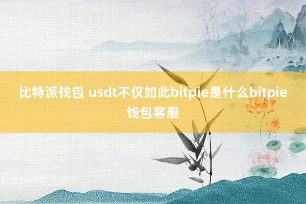 比特派钱包 usdt不仅如此bitpie是什么bitpie钱包客服