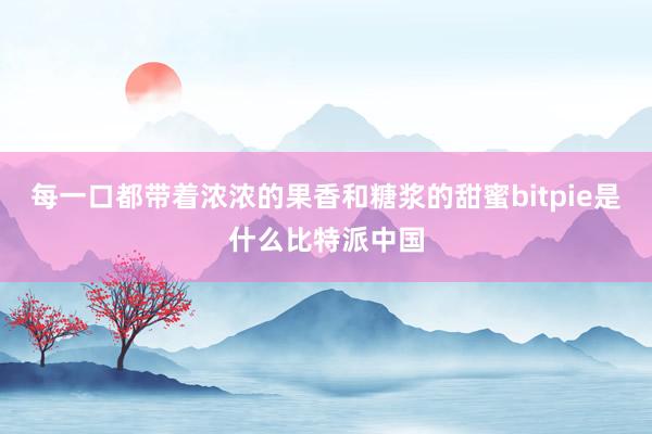 每一口都带着浓浓的果香和糖浆的甜蜜bitpie是什么比特派中国