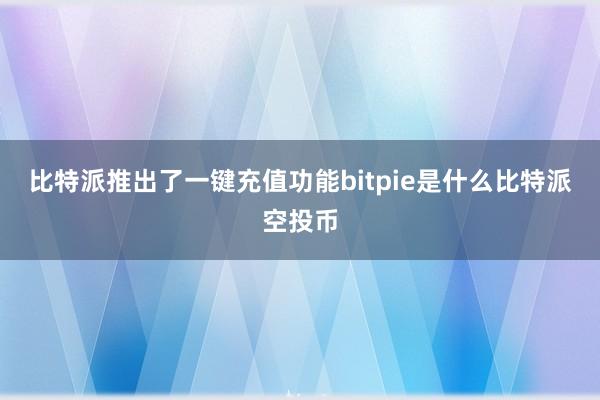 比特派推出了一键充值功能bitpie是什么比特派空投币