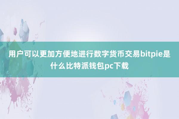 用户可以更加方便地进行数字货币交易bitpie是什么比特派钱包pc下载