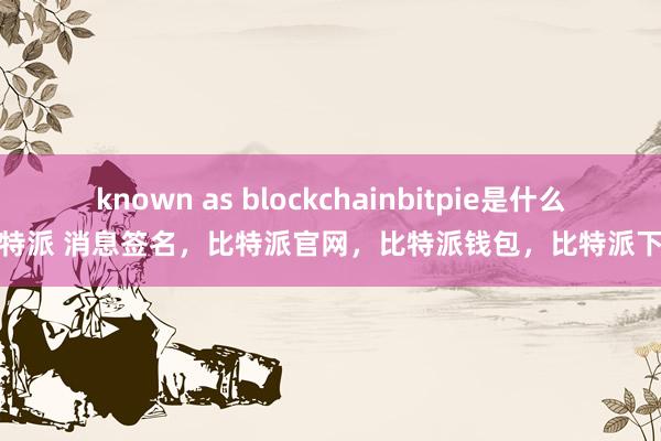 known as blockchainbitpie是什么比特派 消息签名，比特派官网，比特派钱包，比特派下载