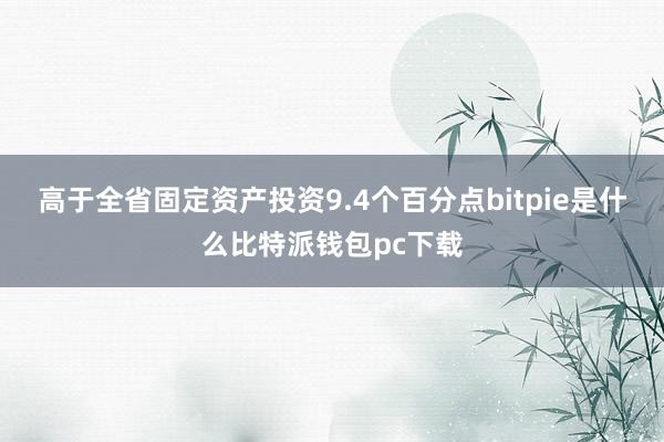 高于全省固定资产投资9.4个百分点bitpie是什么比特派钱包pc下载