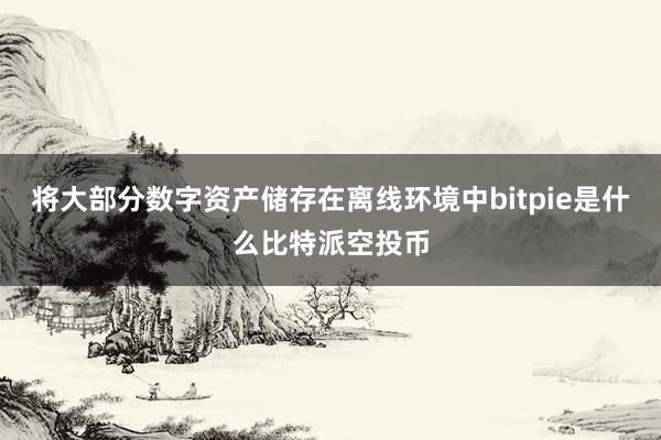 将大部分数字资产储存在离线环境中bitpie是什么比特派空投币