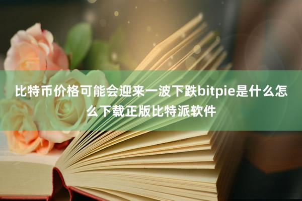 比特币价格可能会迎来一波下跌bitpie是什么怎么下载正版比特派软件