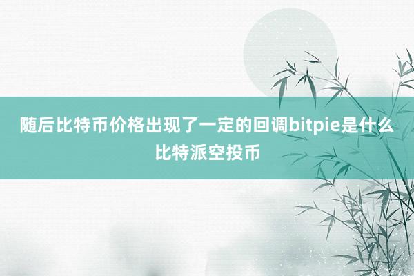 随后比特币价格出现了一定的回调bitpie是什么比特派空投币