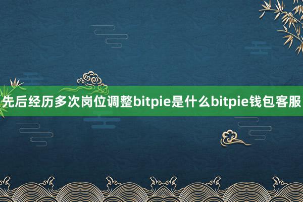 先后经历多次岗位调整bitpie是什么bitpie钱包客服