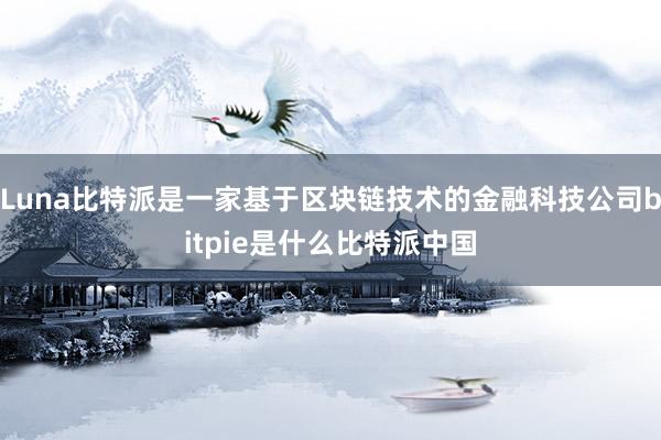 Luna比特派是一家基于区块链技术的金融科技公司bitpie是什么比特派中国