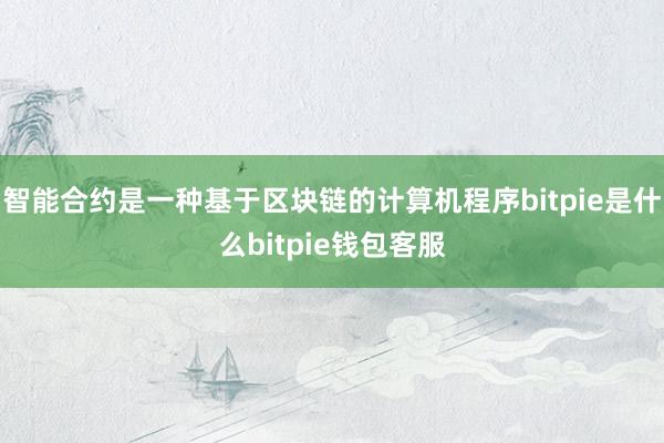 智能合约是一种基于区块链的计算机程序bitpie是什么bitpie钱包客服