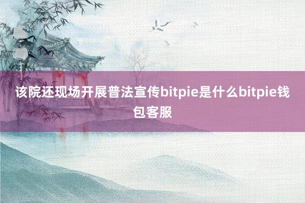 该院还现场开展普法宣传bitpie是什么bitpie钱包客服