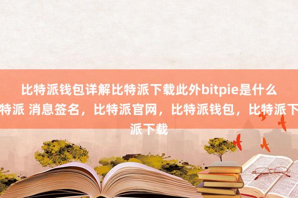 比特派钱包详解比特派下载此外bitpie是什么比特派 消息签名，比特派官网，比特派钱包，比特派下载