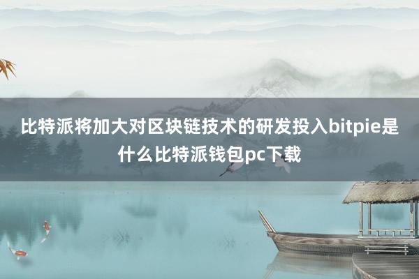 比特派将加大对区块链技术的研发投入bitpie是什么比特派钱包pc下载