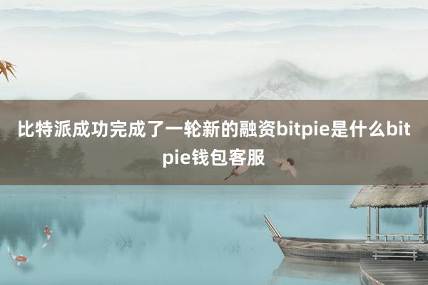 比特派成功完成了一轮新的融资bitpie是什么bitpie钱包客服