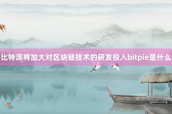 比特派将加大对区块链技术的研发投入bitpie是什么