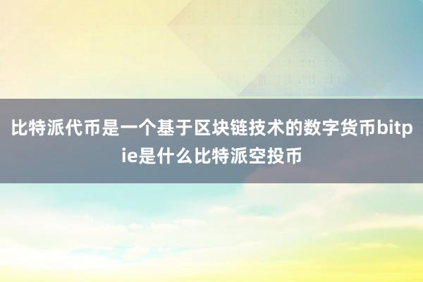 比特派代币是一个基于区块链技术的数字货币bitpie是什么比特派空投币