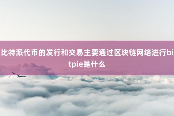 比特派代币的发行和交易主要通过区块链网络进行bitpie是什么