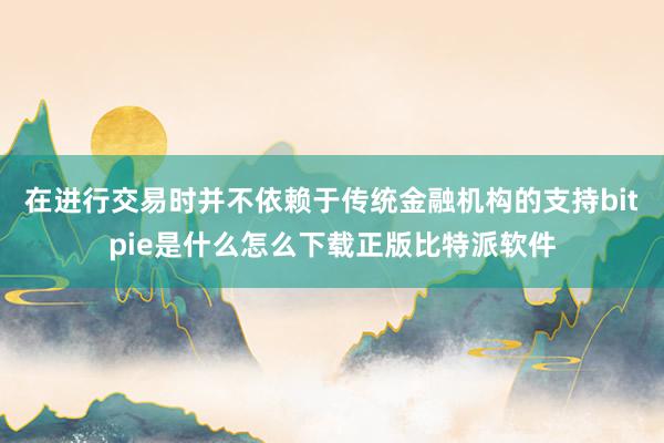 在进行交易时并不依赖于传统金融机构的支持bitpie是什么怎么下载正版比特派软件