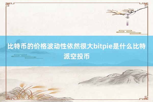 比特币的价格波动性依然很大bitpie是什么比特派空投币