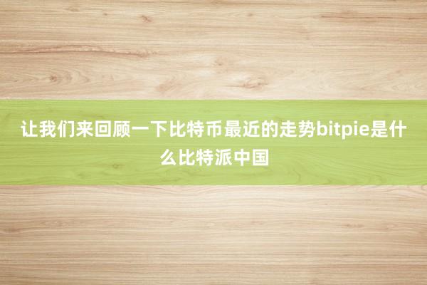 让我们来回顾一下比特币最近的走势bitpie是什么比特派中国