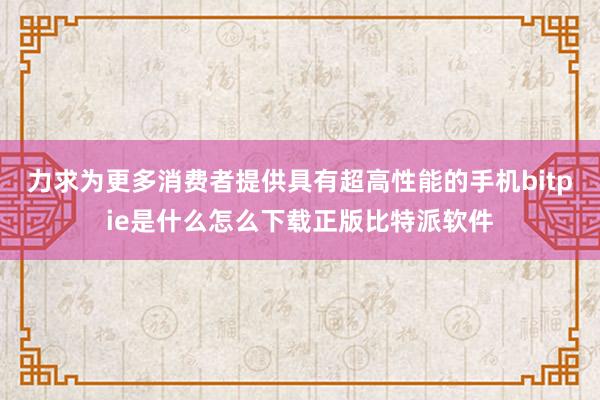 力求为更多消费者提供具有超高性能的手机bitpie是什么怎么下载正版比特派软件