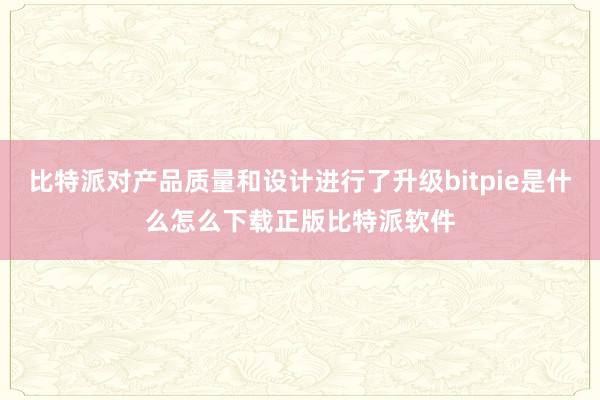 比特派对产品质量和设计进行了升级bitpie是什么怎么下载正版比特派软件