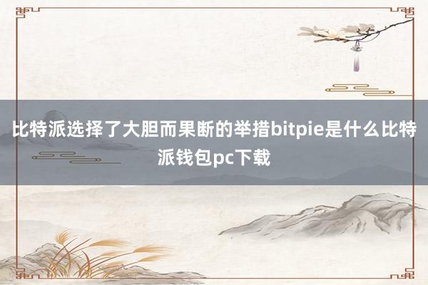 比特派选择了大胆而果断的举措bitpie是什么比特派钱包pc下载