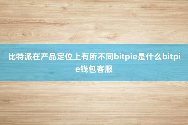 比特派在产品定位上有所不同bitpie是什么bitpie钱包客服