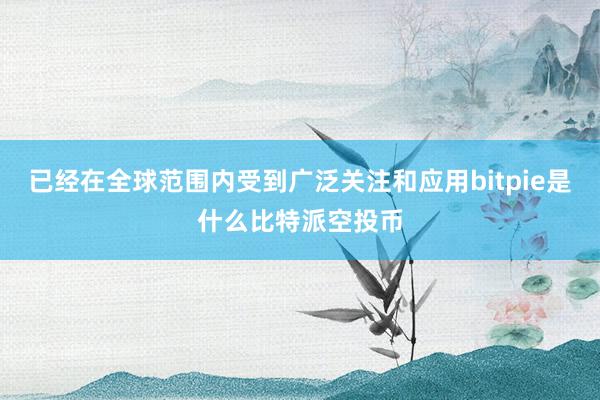 已经在全球范围内受到广泛关注和应用bitpie是什么比特派空投币